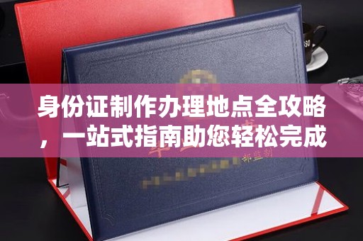武陵源身份证制作办理地点全攻略，一站式指南助您轻松完成
